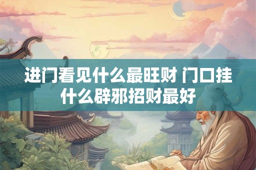 进门看见什么最旺财 门口挂什么辟邪招财最好