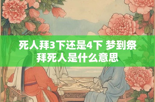 死人拜3下还是4下 梦到祭拜死人是什么意思 死人拜3下还是4下 梦到祭拜死人是什么意思