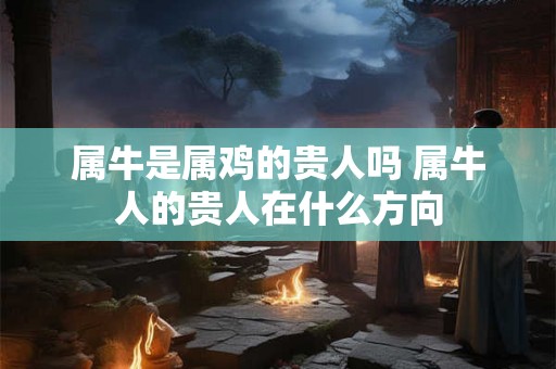 属牛是属鸡的贵人吗 属牛人的贵人在什么方向