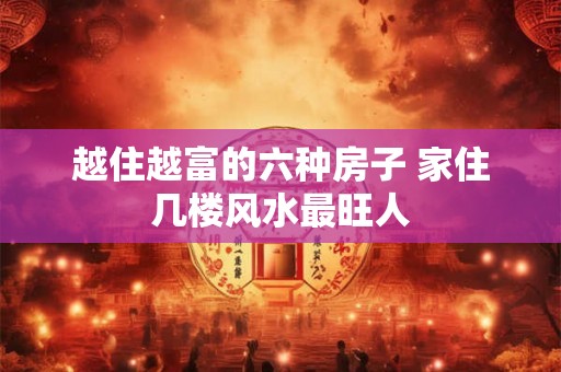 越住越富的六种房子 家住几楼风水最旺人