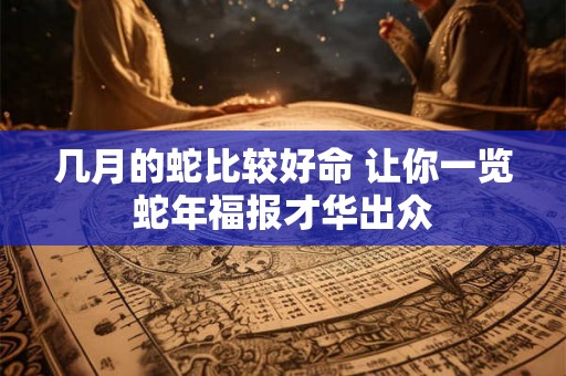 几月的蛇比较好命 让你一览蛇年福报才华出众