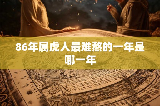 86年属虎人最难熬的一年是哪一年 86年属虎人最难熬的一年是哪一年