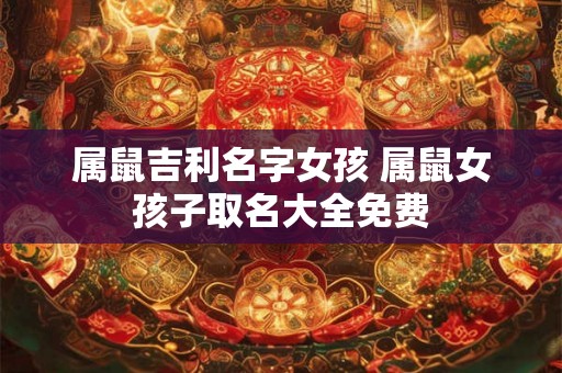 属鼠吉利名字女孩 属鼠女孩子取名大全免费 属鼠吉利名字女孩 属鼠女孩子取名大全免费