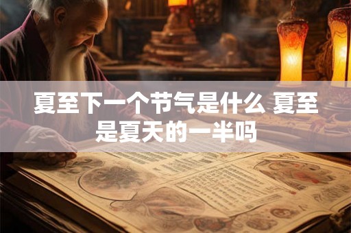 夏至下一个节气是什么 夏至是夏天的一半吗 夏至下一个节气是什么 夏至是夏天的一半吗