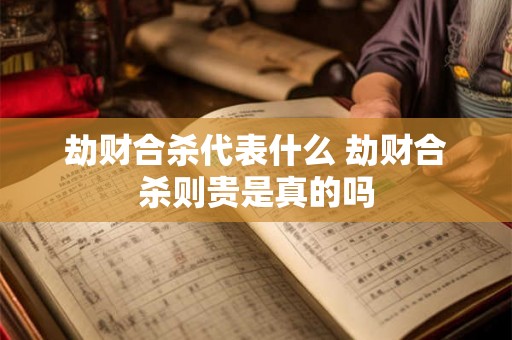 劫财合杀代表什么 劫财合杀则贵是真的吗 劫财合杀代表什么 劫财合杀则贵是真的吗