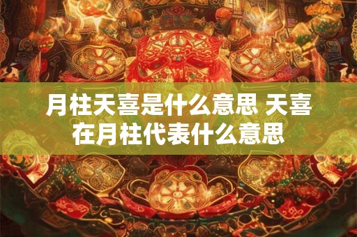 月柱天喜是什么意思 天喜在月柱代表什么意思 月柱天喜是什么意思 天喜在月柱代表什么意思