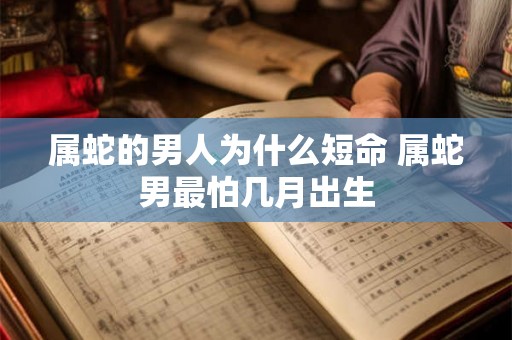 属蛇的男人为什么短命 属蛇男最怕几月出生 属蛇的男人为什么短命 属蛇男最怕几月出生