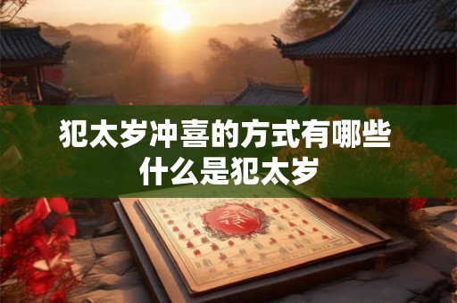 犯太岁冲喜的方式有哪些 什么是犯太岁