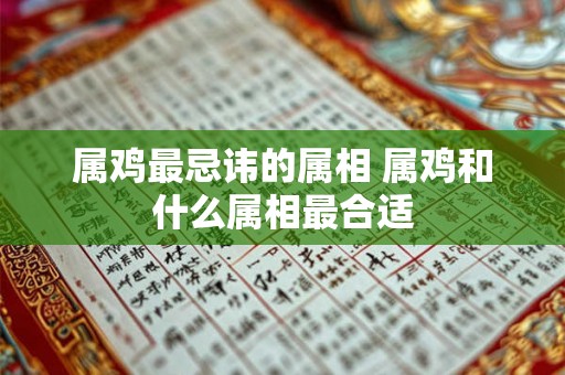 属鸡最忌讳的属相 属鸡和什么属相最合适 属鸡最忌讳的属相 属鸡和什么属相最合适
