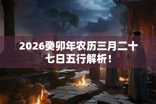 2026癸卯年农历三月二十七日五行解析! 2026癸卯年农历三月二十七日五行解析!