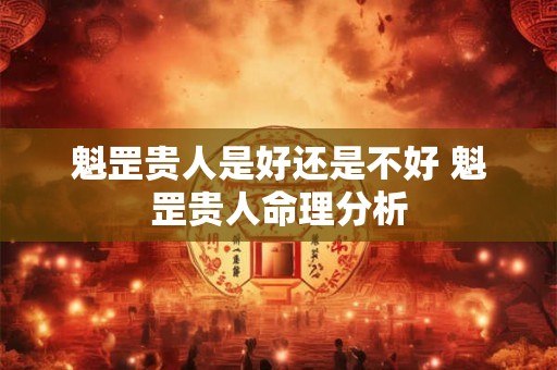魁罡贵人是好还是不好 魁罡贵人命理分析 魁罡贵人是好还是不好 魁罡贵人命理分析
