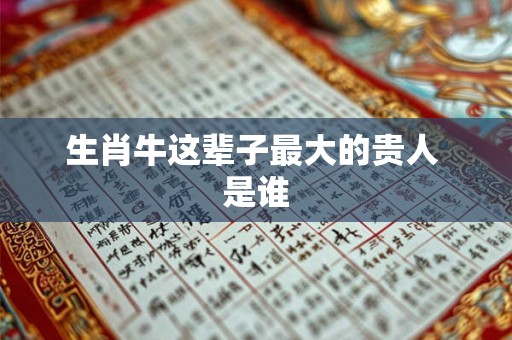 生肖牛这辈子最大的贵人 是谁 生肖牛这辈子最大的贵人 是谁