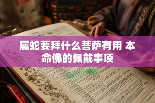 属蛇要拜什么菩萨有用 本命佛的佩戴事项 属蛇要拜什么菩萨有用 本命佛的佩戴事项