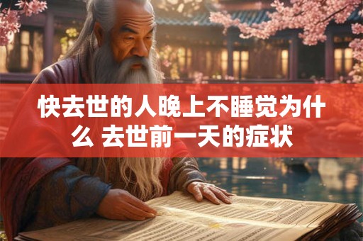 快去世的人晚上不睡觉为什么 去世前一天的症状 快去世的人晚上不睡觉为什么 去世前一天的症状