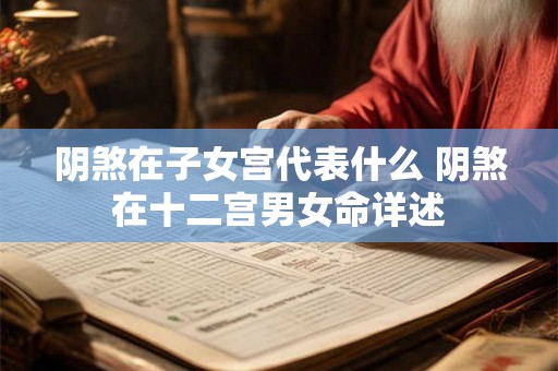 阴煞在子女宫代表什么 阴煞在十二宫男女命详述 阴煞在子女宫代表什么 阴煞在十二宫男女命详述