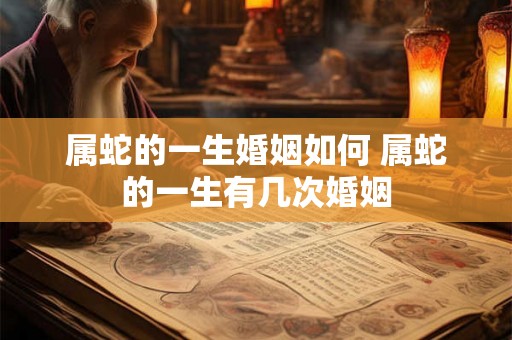 属蛇的一生婚姻如何 属蛇的一生有几次婚姻