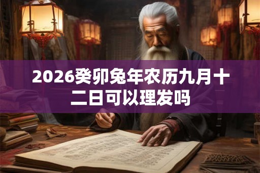 2026癸卯兔年农历九月十二日可以理发吗 2026癸卯兔年农历九月十二日可以理发吗