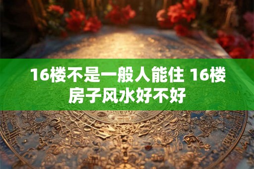 16楼不是一般人能住 16楼房子风水好不好