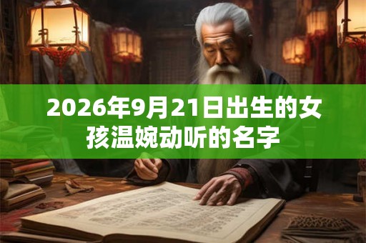 2026年9月21日出生的女孩温婉动听的名字 2026年9月21日出生的女孩温婉动听的名字