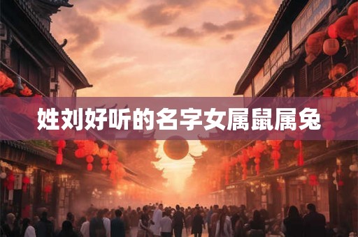 姓刘好听的名字女属鼠属兔 姓刘好听的名字女属鼠属兔