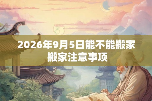 2026年9月5日能不能搬家 搬家注意事项 2026年9月5日能不能搬家 搬家注意事项