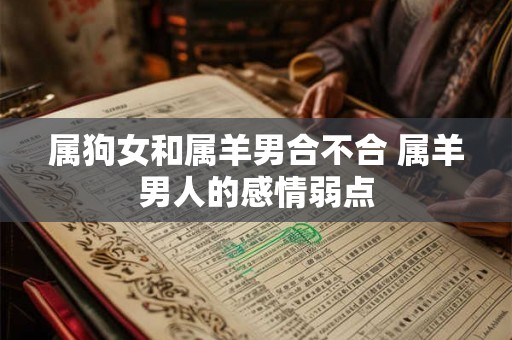 属狗女和属羊男合不合 属羊男人的感情弱点 属狗女和属羊男合不合 属羊男人的感情弱点