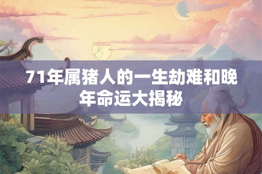 71年属猪人的一生劫难和晚年命运大揭秘