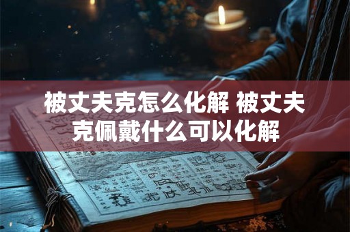 被丈夫克怎么化解 被丈夫克佩戴什么可以化解