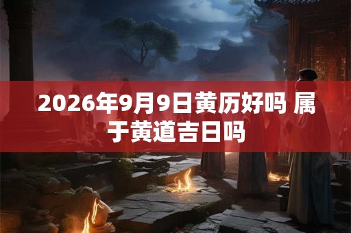 2026年9月9日黄历好吗 属于黄道吉日吗 2026年9月9日黄历好吗 属于黄道吉日吗