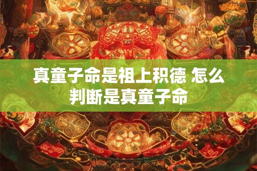 真童子命是祖上积德 怎么判断是真童子命 真童子命是祖上积德 怎么判断是真童子命