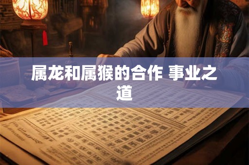 属龙和属猴的合作 事业之道