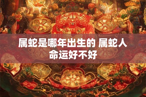 属蛇是哪年出生的 属蛇人命运好不好 属蛇是哪年出生的 属蛇人命运好不好