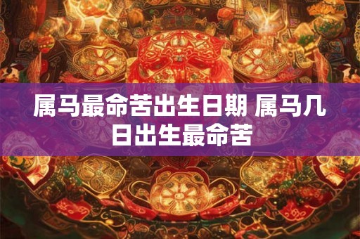 属马最命苦出生日期 属马几日出生最命苦 属马最命苦出生日期 属马几日出生最命苦