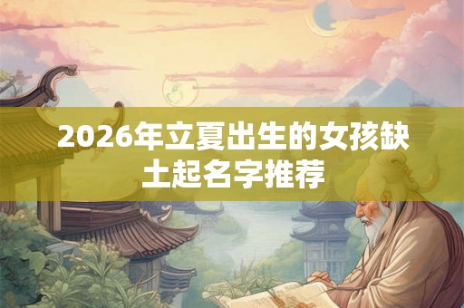 2026年立夏出生的女孩缺土起名字推荐 2026年立夏出生的女孩缺土起名字推荐