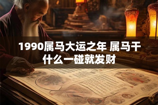 1990属马大运之年 属马干什么一碰就发财 1990属马大运之年 属马干什么一碰就发财