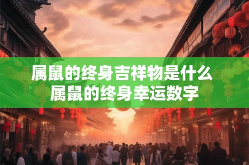 属鼠的终身吉祥物是什么 属鼠的终身幸运数字 属鼠的终身吉祥物是什么 属鼠的终身幸运数字