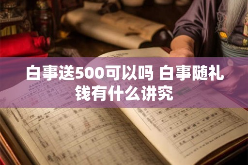 白事送500可以吗 白事随礼钱有什么讲究 白事送500可以吗 白事随礼钱有什么讲究