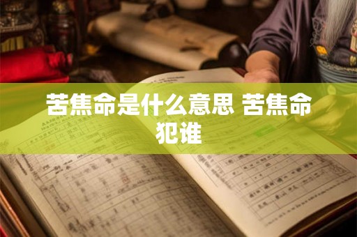 苦焦命是什么意思 苦焦命犯谁 苦焦命是什么意思 苦焦命犯谁