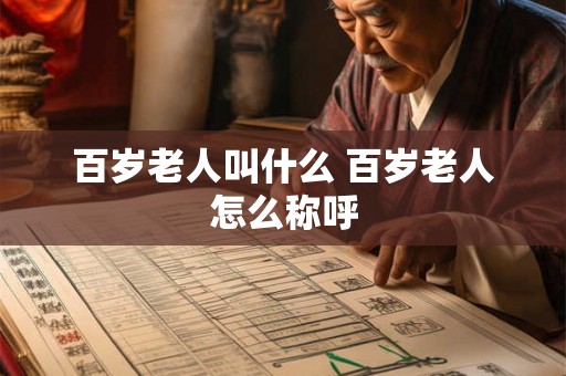 百岁老人叫什么 百岁老人怎么称呼 百岁老人叫什么 百岁老人怎么称呼