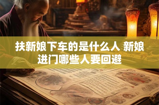 扶新娘下车的是什么人 新娘进门哪些人要回避