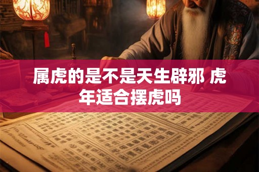 属虎的是不是天生辟邪 虎年适合摆虎吗