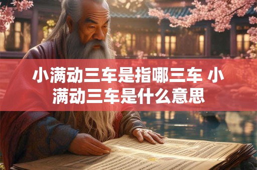 小满动三车是指哪三车 小满动三车是什么意思 小满动三车是指哪三车 小满动三车是什么意思