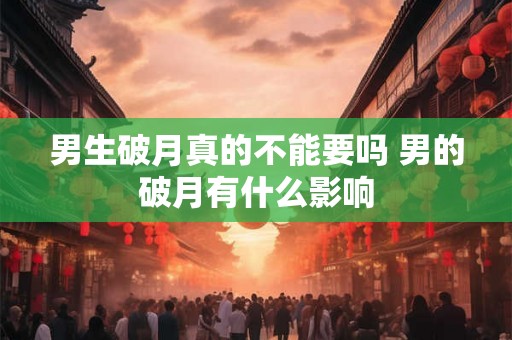 男生破月真的不能要吗 男的破月有什么影响 男生破月真的不能要吗 男的破月有什么影响
