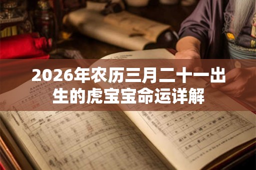 2026年农历三月二十一出生的虎宝宝命运详解 2026年农历三月二十一出生的虎宝宝命运详解