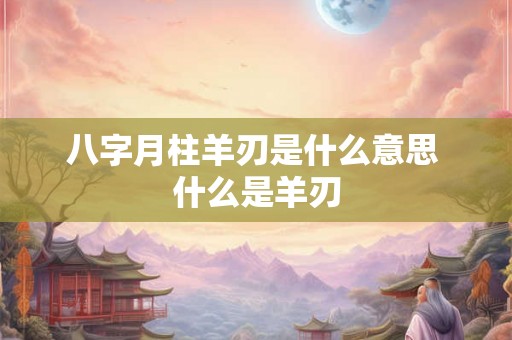 八字月柱羊刃是什么意思 什么是羊刃