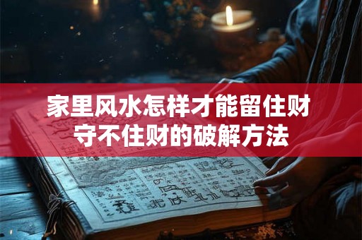 家里风水怎样才能留住财 守不住财的破解方法 家里风水怎样才能留住财 守不住财的破解方法