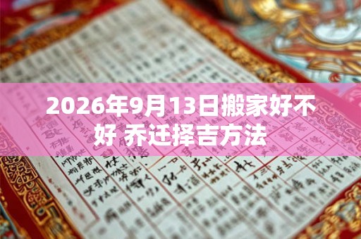 2026年9月13日搬家好不好 乔迁择吉方法 2026年9月13日搬家好不好 乔迁择吉方法