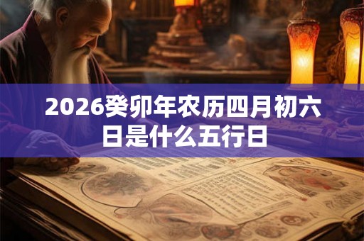 2026癸卯年农历四月初六日是什么五行日 2026癸卯年农历四月初六日是什么五行日