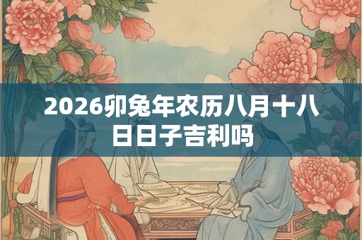 2026卯兔年农历八月十八日日子吉利吗 2026卯兔年农历八月十八日日子吉利吗