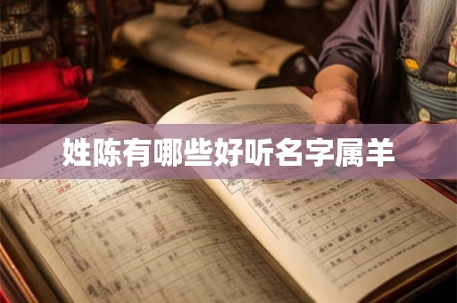 姓陈有哪些好听名字属羊 姓陈有哪些好听名字属羊